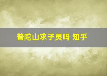 普陀山求子灵吗 知乎